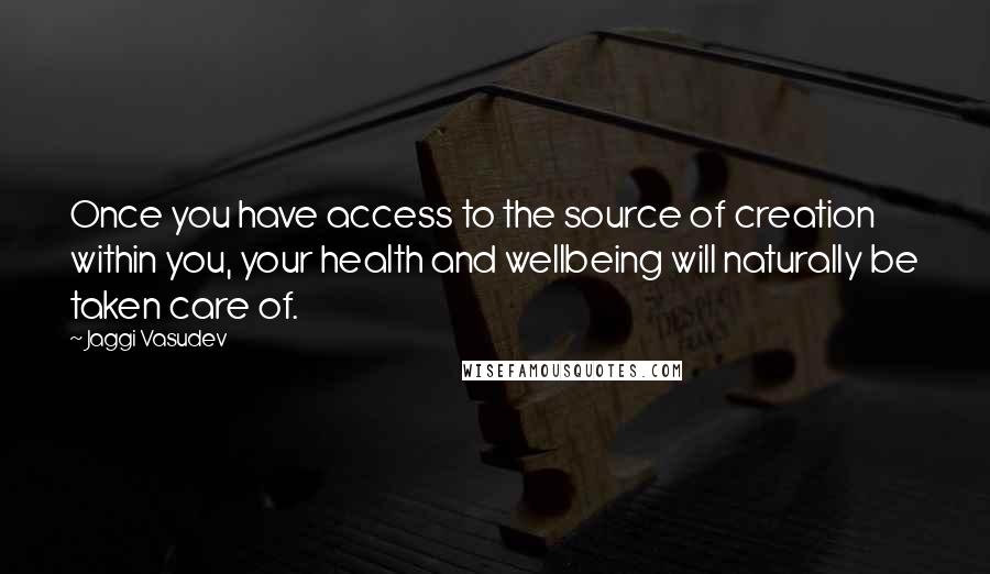 Jaggi Vasudev quotes: Once you have access to the source of creation within you, your health and wellbeing will naturally be taken care of.