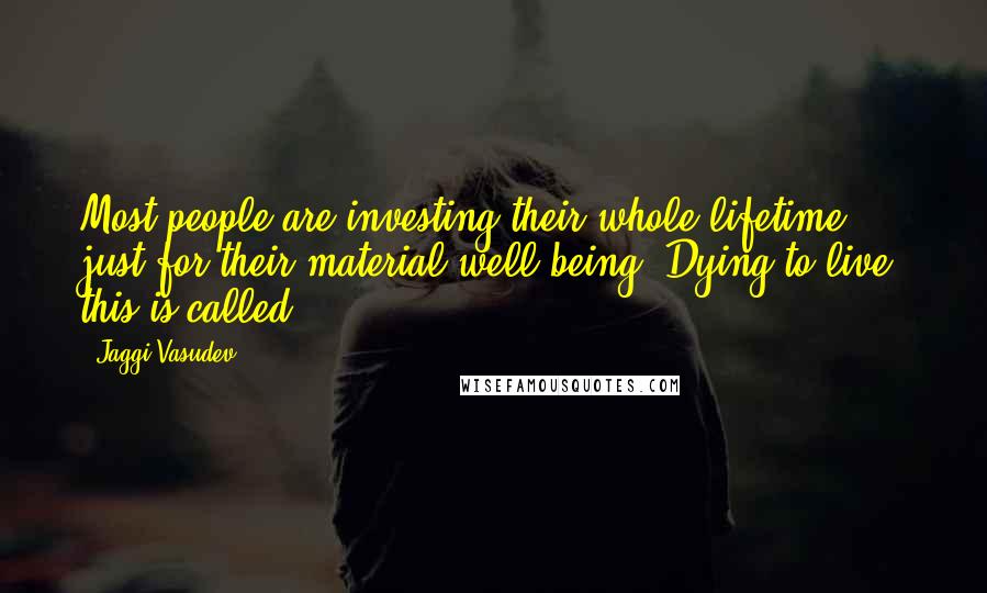 Jaggi Vasudev quotes: Most people are investing their whole lifetime just for their material well-being. Dying to live, this is called.