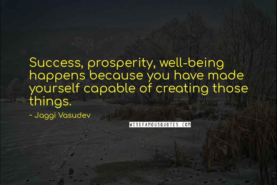Jaggi Vasudev quotes: Success, prosperity, well-being happens because you have made yourself capable of creating those things.
