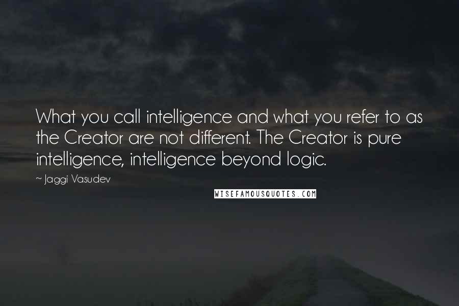 Jaggi Vasudev quotes: What you call intelligence and what you refer to as the Creator are not different. The Creator is pure intelligence, intelligence beyond logic.