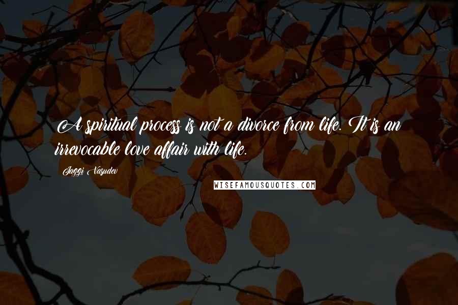 Jaggi Vasudev quotes: A spiritual process is not a divorce from life. It is an irrevocable love affair with life.