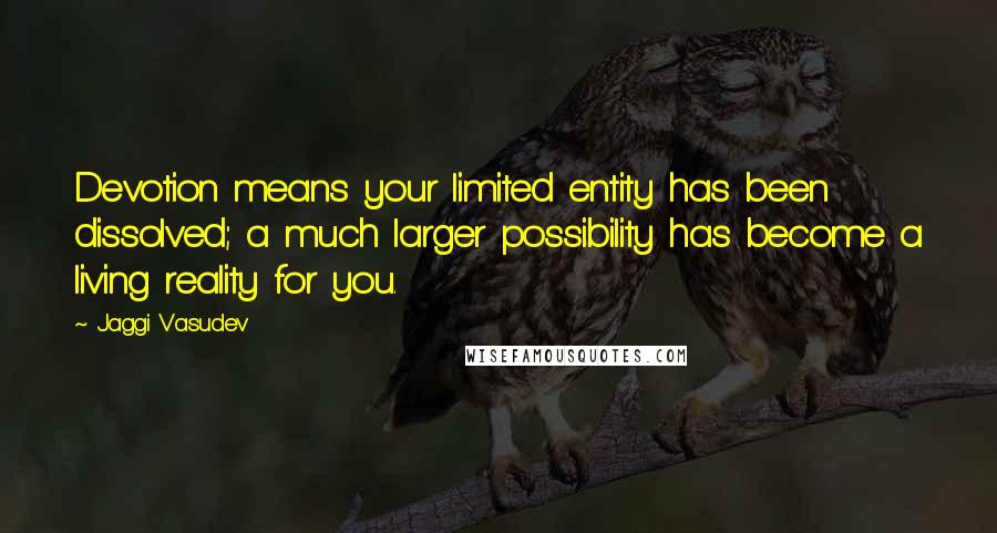 Jaggi Vasudev quotes: Devotion means your limited entity has been dissolved; a much larger possibility has become a living reality for you.