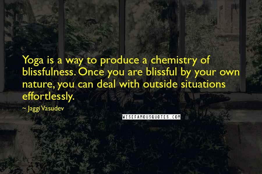 Jaggi Vasudev quotes: Yoga is a way to produce a chemistry of blissfulness. Once you are blissful by your own nature, you can deal with outside situations effortlessly.