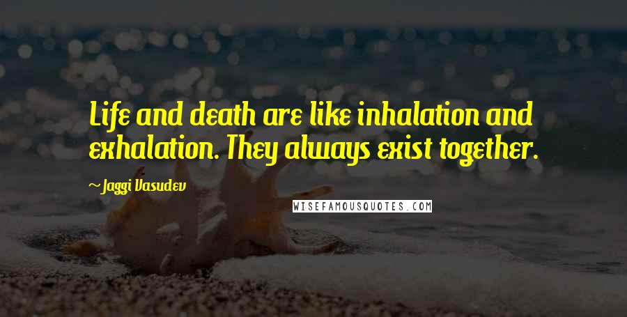 Jaggi Vasudev quotes: Life and death are like inhalation and exhalation. They always exist together.
