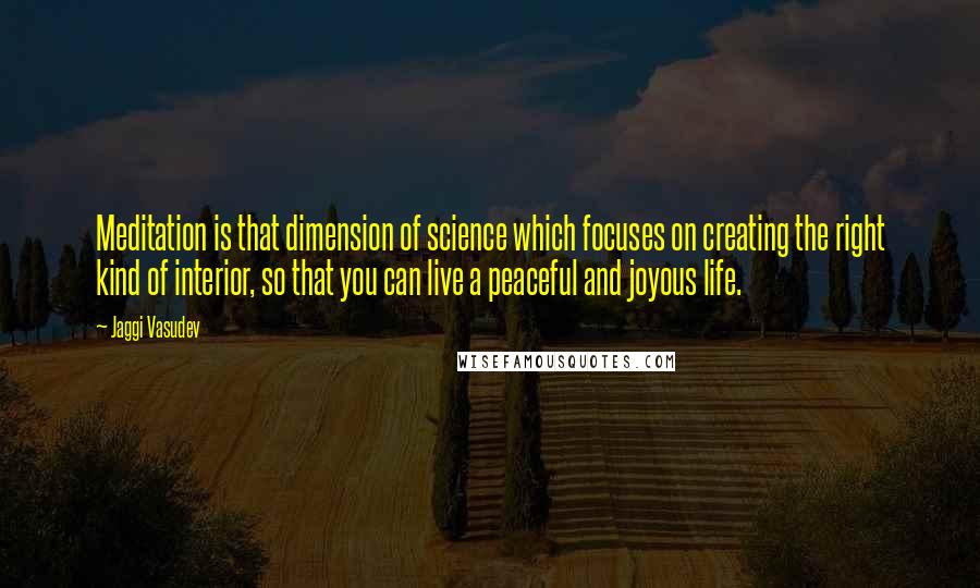 Jaggi Vasudev quotes: Meditation is that dimension of science which focuses on creating the right kind of interior, so that you can live a peaceful and joyous life.