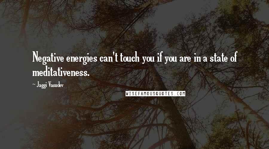Jaggi Vasudev quotes: Negative energies can't touch you if you are in a state of meditativeness.