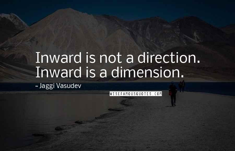 Jaggi Vasudev quotes: Inward is not a direction. Inward is a dimension.