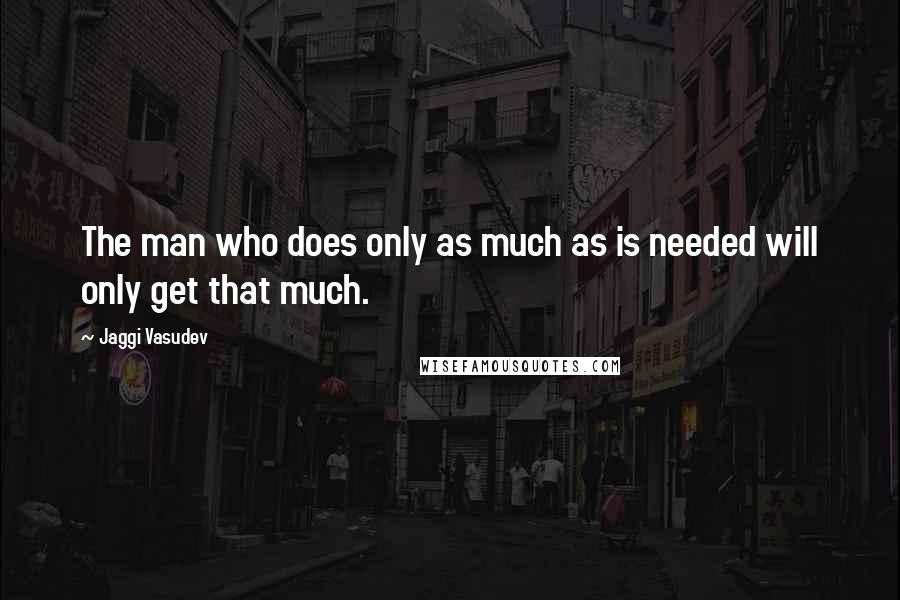 Jaggi Vasudev quotes: The man who does only as much as is needed will only get that much.