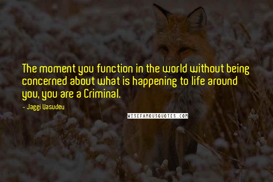 Jaggi Vasudev quotes: The moment you function in the world without being concerned about what is happening to life around you, you are a Criminal.