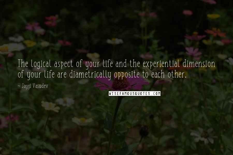 Jaggi Vasudev quotes: The logical aspect of your life and the experiential dimension of your life are diametrically opposite to each other.