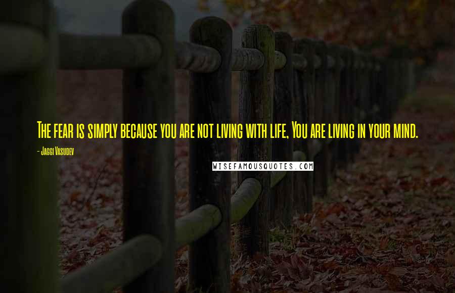 Jaggi Vasudev quotes: The fear is simply because you are not living with life, You are living in your mind.