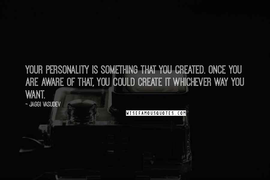 Jaggi Vasudev quotes: Your personality is something that you created. Once you are aware of that, you could create it whichever way you want.