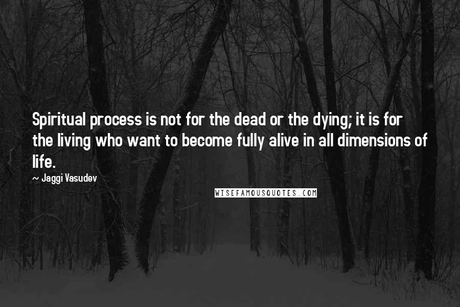 Jaggi Vasudev quotes: Spiritual process is not for the dead or the dying; it is for the living who want to become fully alive in all dimensions of life.