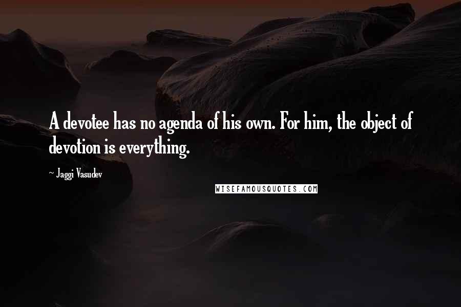 Jaggi Vasudev quotes: A devotee has no agenda of his own. For him, the object of devotion is everything.