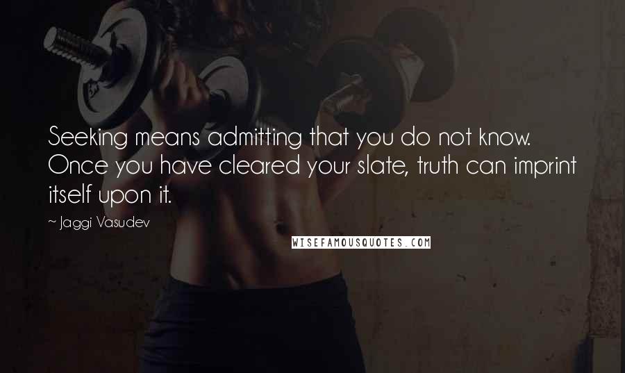 Jaggi Vasudev quotes: Seeking means admitting that you do not know. Once you have cleared your slate, truth can imprint itself upon it.