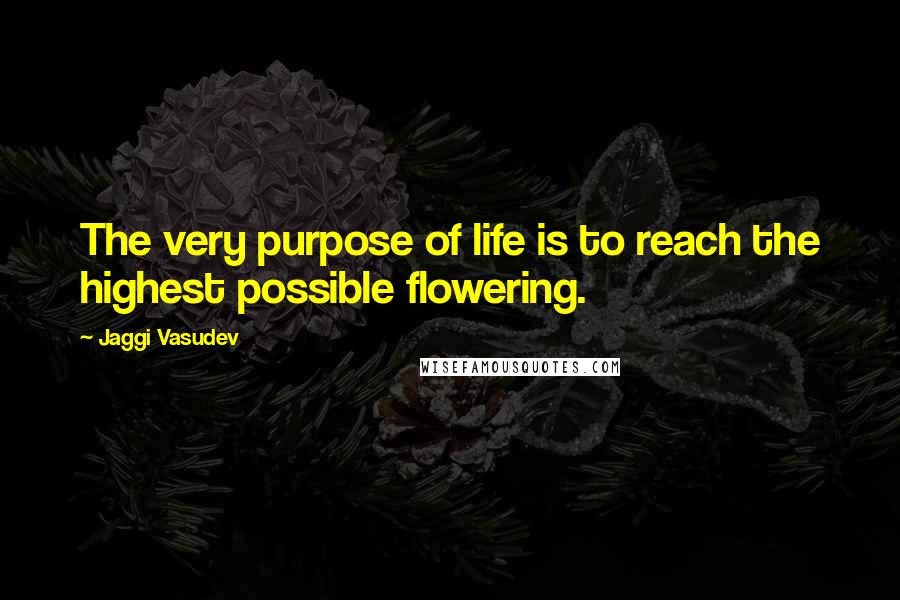 Jaggi Vasudev quotes: The very purpose of life is to reach the highest possible flowering.