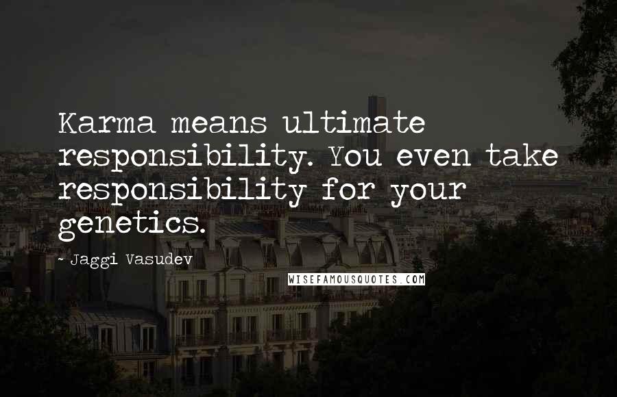 Jaggi Vasudev quotes: Karma means ultimate responsibility. You even take responsibility for your genetics.