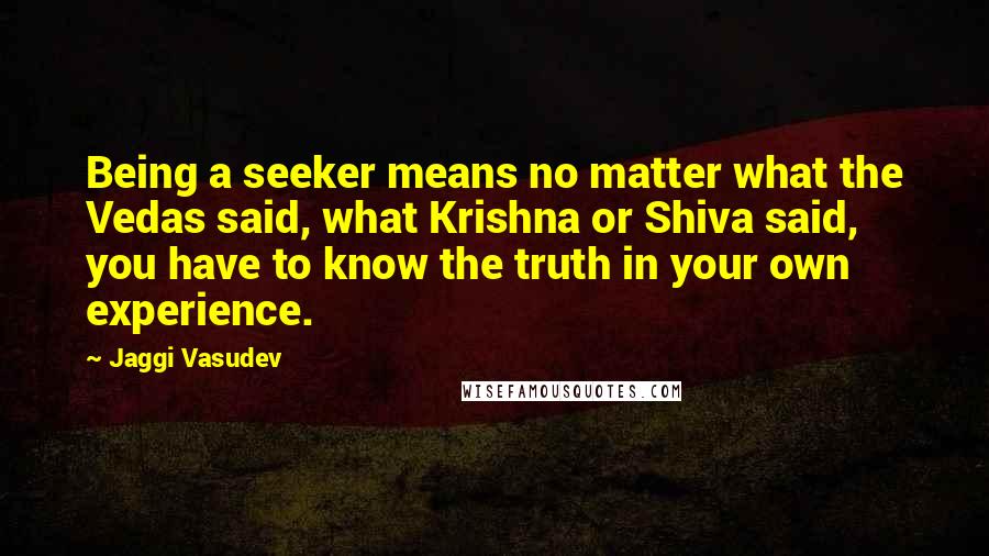 Jaggi Vasudev quotes: Being a seeker means no matter what the Vedas said, what Krishna or Shiva said, you have to know the truth in your own experience.