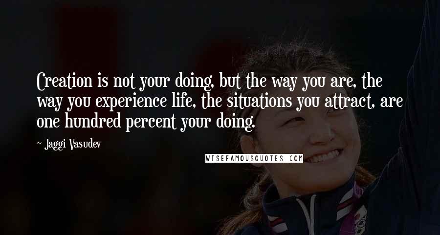 Jaggi Vasudev quotes: Creation is not your doing, but the way you are, the way you experience life, the situations you attract, are one hundred percent your doing.