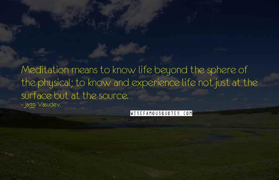 Jaggi Vasudev quotes: Meditation means to know life beyond the sphere of the physical; to know and experience life not just at the surface but at the source.