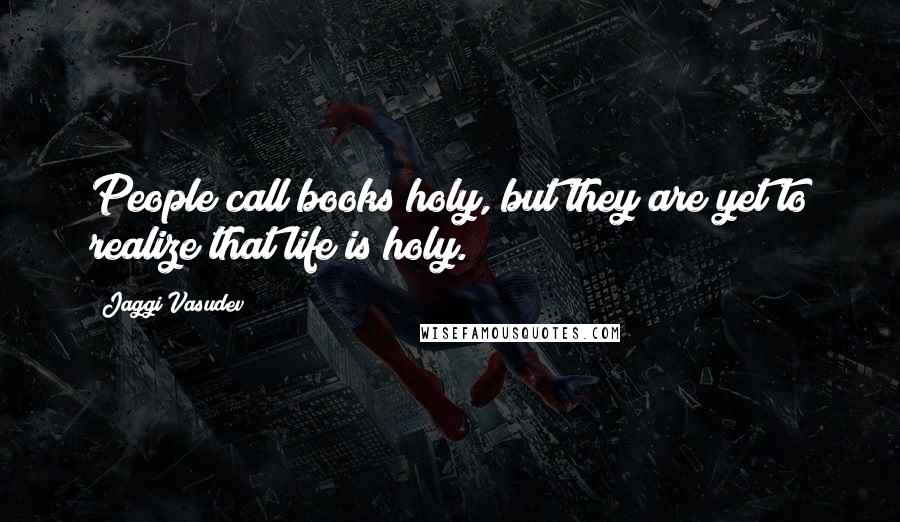 Jaggi Vasudev quotes: People call books holy, but they are yet to realize that life is holy.