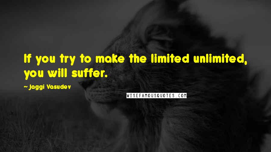 Jaggi Vasudev quotes: If you try to make the limited unlimited, you will suffer.