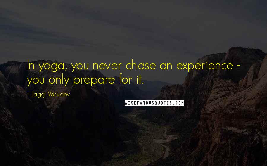 Jaggi Vasudev quotes: In yoga, you never chase an experience - you only prepare for it.