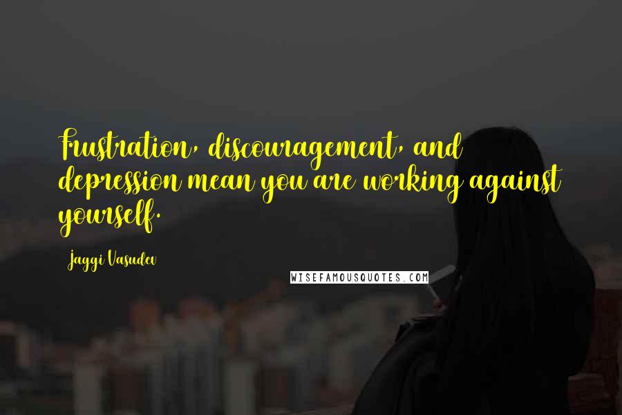 Jaggi Vasudev quotes: Frustration, discouragement, and depression mean you are working against yourself.