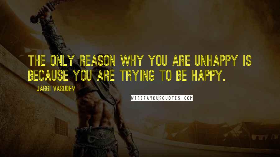 Jaggi Vasudev quotes: The only reason why you are unhappy is because you are trying to be happy.