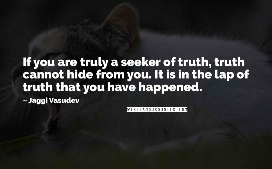 Jaggi Vasudev quotes: If you are truly a seeker of truth, truth cannot hide from you. It is in the lap of truth that you have happened.