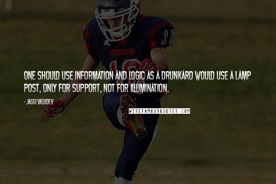 Jaggi Vasudev quotes: One should use information and logic as a drunkard would use a lamp post, only for support, not for illumination.
