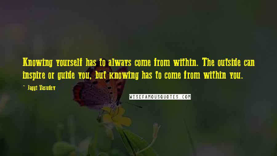 Jaggi Vasudev quotes: Knowing yourself has to always come from within. The outside can inspire or guide you, but knowing has to come from within you.