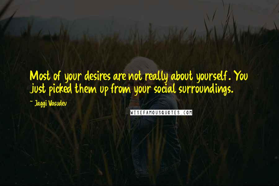 Jaggi Vasudev quotes: Most of your desires are not really about yourself. You just picked them up from your social surroundings.
