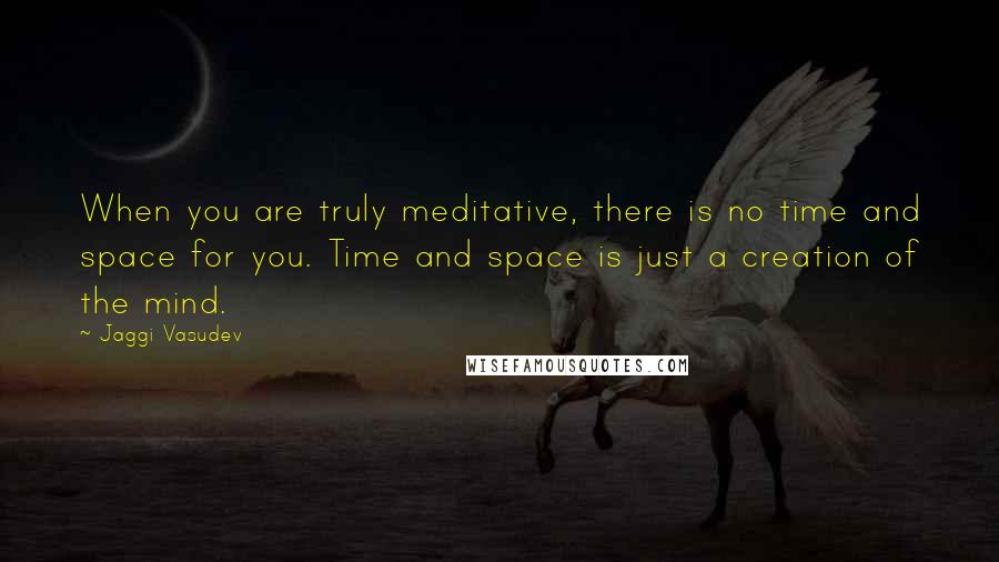 Jaggi Vasudev quotes: When you are truly meditative, there is no time and space for you. Time and space is just a creation of the mind.