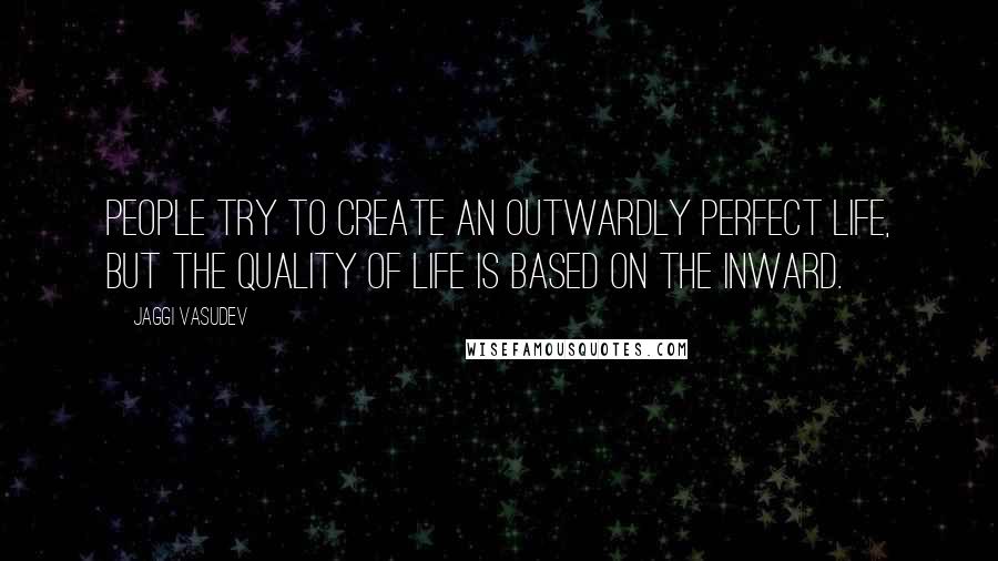 Jaggi Vasudev quotes: People try to create an outwardly perfect life, but the quality of life is based on the inward.