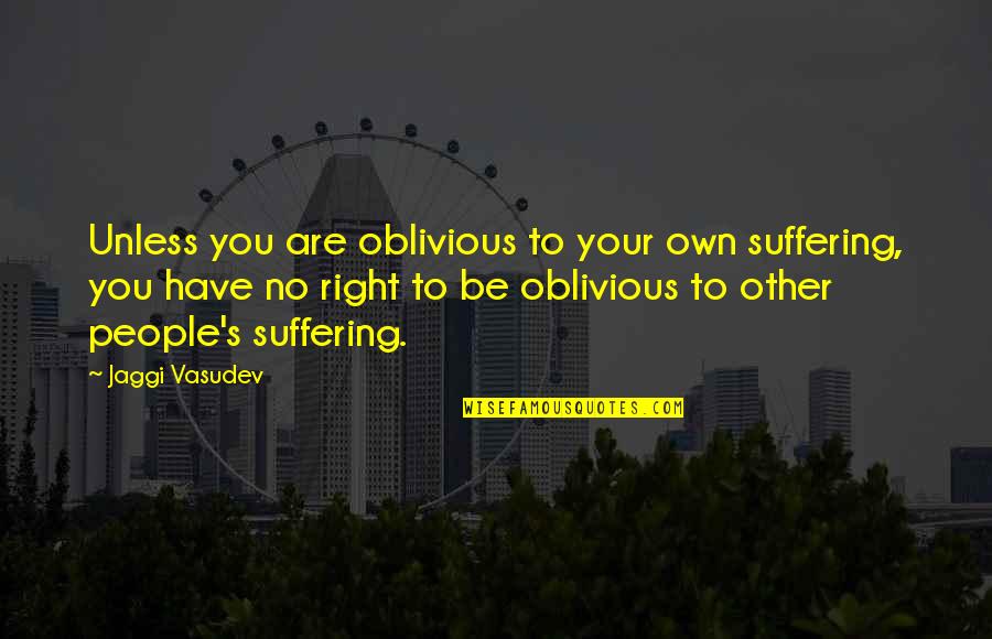 Jaggi Vasudev Quotes By Jaggi Vasudev: Unless you are oblivious to your own suffering,