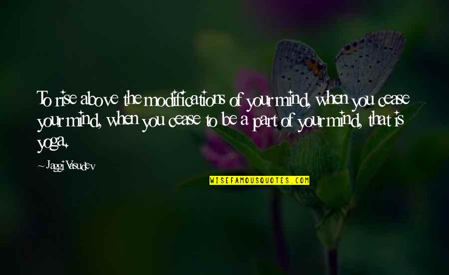 Jaggi Vasudev Quotes By Jaggi Vasudev: To rise above the modifications of your mind,