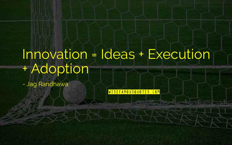 Jag's Quotes By Jag Randhawa: Innovation = Ideas + Execution + Adoption