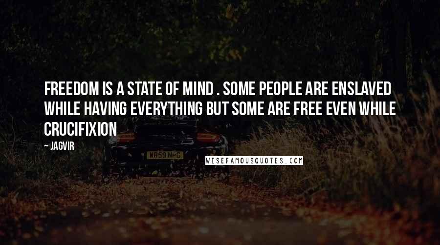 Jagvir quotes: Freedom is a state of mind . some people are enslaved while having everything but some are free even while crucifixion Jagvir quotes: Freedom is a state of mind . some people are enslaved while having everything but some are free even while crucifixion