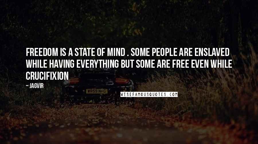 Jagvir quotes: Freedom is a state of mind . some people are enslaved while having everything but some are free even while crucifixion