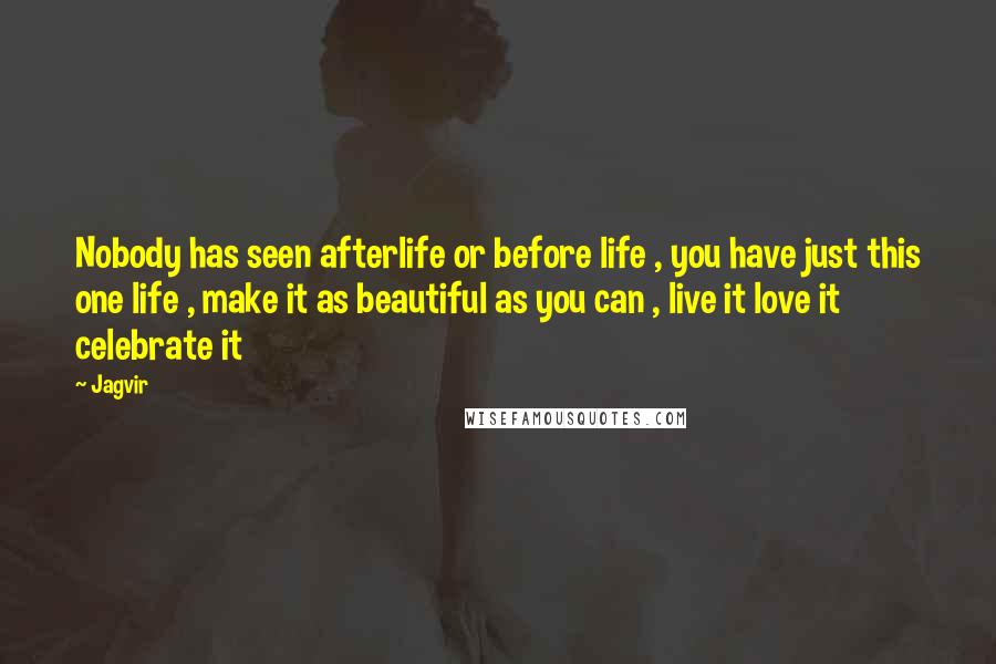 Jagvir quotes: Nobody has seen afterlife or before life , you have just this one life , make it as beautiful as you can , live it love it celebrate it