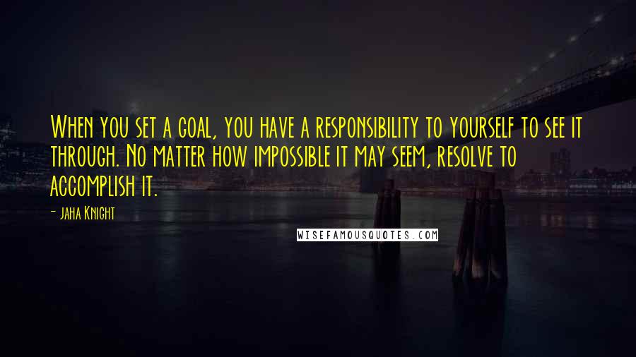 Jaha Knight quotes: When you set a goal, you have a responsibility to yourself to see it through. No matter how impossible it may seem, resolve to accomplish it.