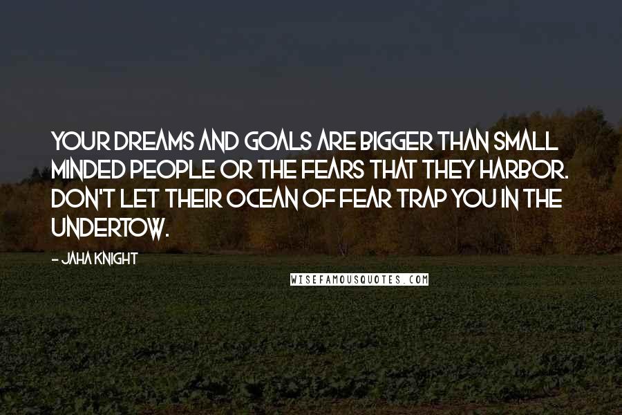 Jaha Knight quotes: Your dreams and goals are bigger than small minded people or the fears that they harbor. Don't let their ocean of fear trap you in the undertow.
