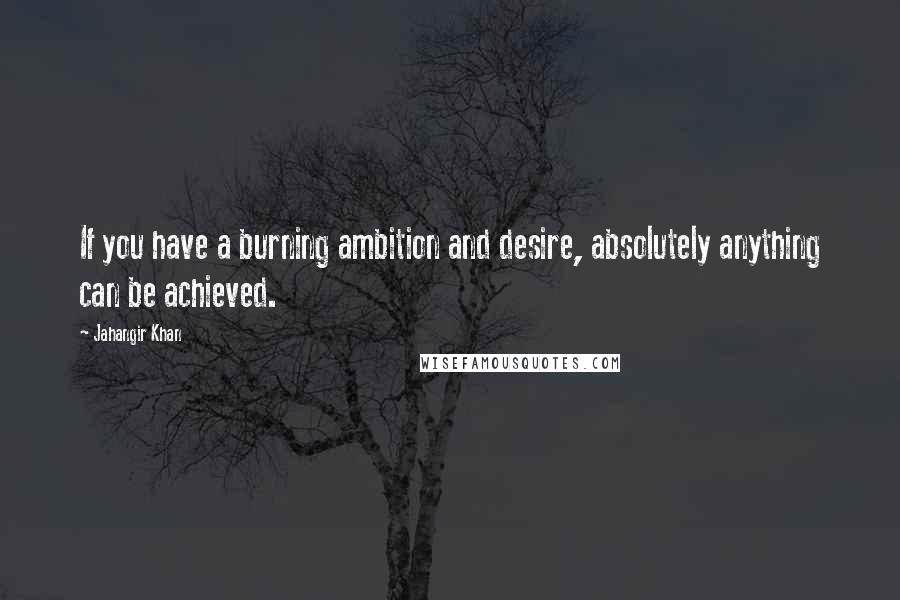 Jahangir Khan quotes: If you have a burning ambition and desire, absolutely anything can be achieved.