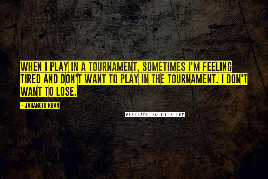 Jahangir Khan quotes: When I play in a tournament, sometimes I'm feeling tired and don't want to play in the tournament. I don't want to lose.