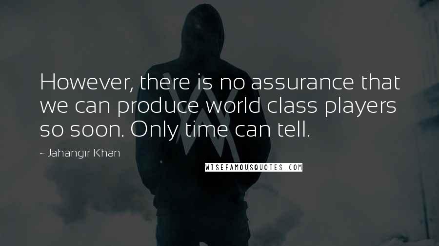 Jahangir Khan quotes: However, there is no assurance that we can produce world class players so soon. Only time can tell.