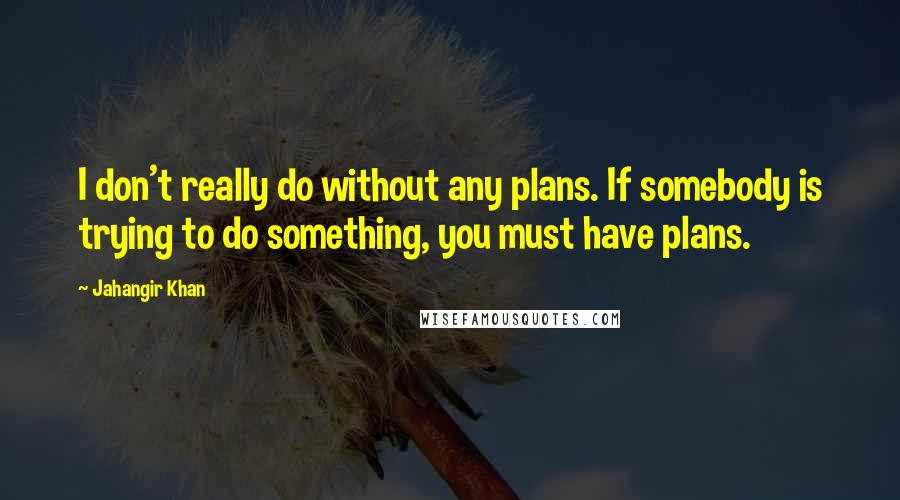 Jahangir Khan quotes: I don't really do without any plans. If somebody is trying to do something, you must have plans.