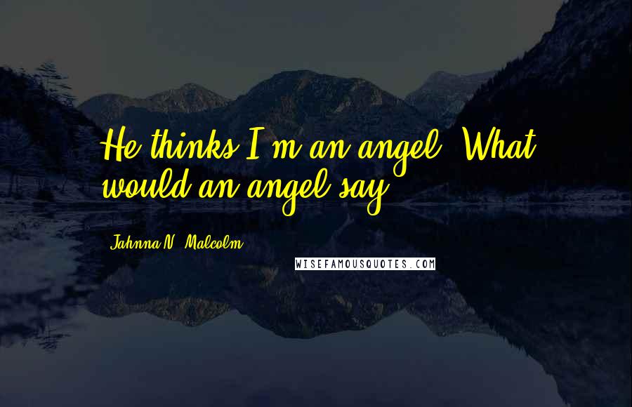 Jahnna N. Malcolm quotes: He thinks I'm an angel. What would an angel say?