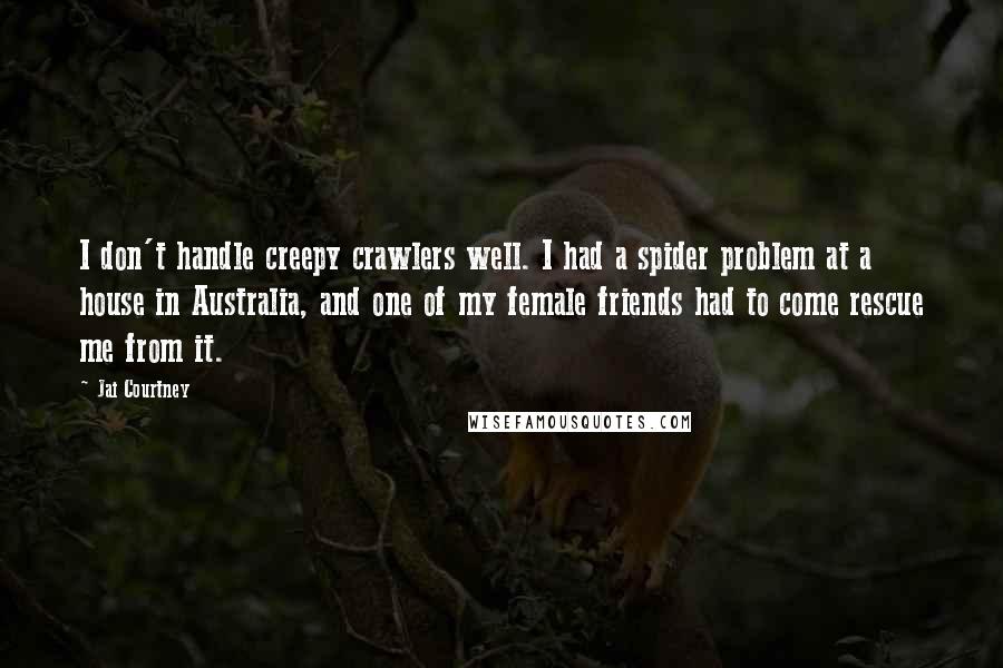 Jai Courtney quotes: I don't handle creepy crawlers well. I had a spider problem at a house in Australia, and one of my female friends had to come rescue me from it.