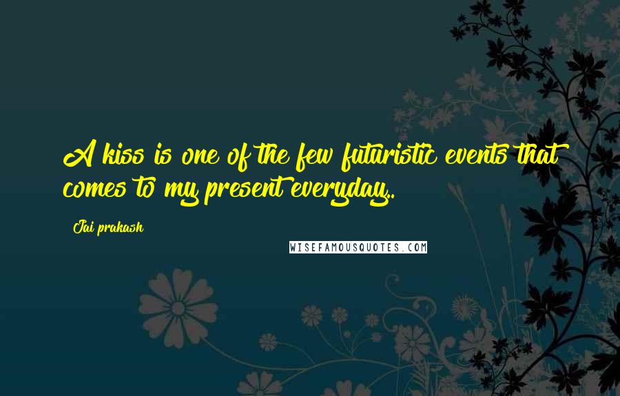 Jai Prakash quotes: A kiss is one of the few futuristic events that comes to my present everyday..
